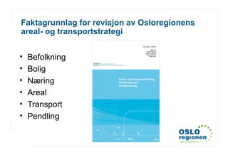 www.osloregionen.no
Faktagrunnlag for revisjon av Osloregionens
areal- og transportstrategi
• Befolkning
• Bolig
• Næring
• Areal
• Transport
• Pendling
 