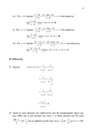 9
	 iv) Για 4≠x έχουμε
2
16 ( 4)( 4)
4
4 4
− − +
= = +
− −
x x x
x
x x
και επομένως
			
2
4 4
16
lim lim( 4) 4 4
4→ →
−
= + = + =
−
8
x x
x
x
x
.
	 ν) Για 5≠ −x έχουμε
2
25 ( 5)( 5)
5
5 5
− + −
= = −
+ +
x x x
x
x x
και επομένως
			
2
5 5
25
lim lim( 5) 5 5
5→− →−
−
= − =− − =−
+
10
x x
x
x
x
.
	 vi) Για 2≠x έχουμε
2
2 3 2 (2 1)( 2)
2 1
2 2
− − + −
= = +
− −
x x x x
x
x x
και επομένως
			
2
2 2
2 3 2
lim lim(2 1) 2 2 1 4 1
2→ →
− −
= + = ⋅ + = + =
−
5
x x
x x
x
x
.
Β΄ ΟΜΑΔΑΣ
1.	 Έχουμε	 1 1
1 1
( ) ( )
1 1
−
+ −= +
+ +x x
f x f x
e e
			
1
1
1 1
1
11
= +
++ x
x
e
e
			
1
1 1
1
1 1
= +
+ +
x
x x
e
e e
			
1
1
1
1
+
= =
+
1
x
x
e
e
.
2.	 Αφού οι τρεις πλευρές του ορθογώνιου που θα περιφραχτούν έχουν μή-
κος 100m και η μια πλευρά του είναι x, η άλλη πλευρά του θα είναι
100
50
2 2
−
= −
x x
και το εμβαδόν του θα είναι ( ) 50
2
 
= − 
 
x
E x x με 0 100 x .
22-0089-Α-2 doros.indd 9 3/10/2013 3:04:50 μμ
 