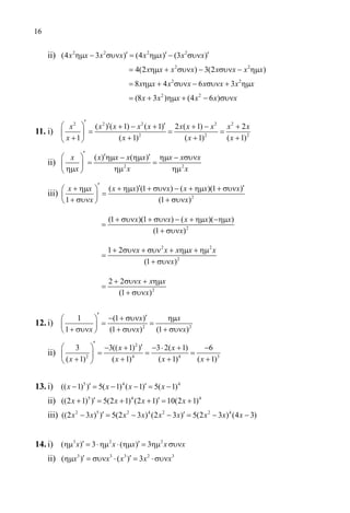 16
	 ii) 2 2 2 2
(4 3 ) (4 ) (3 )′ ′ ′ηµ − συν= ηµ − συνx x x x x x x x
		 	
2 2
4(2 ) 3(2 )= ηµ + συν − συν − ηµx x x x x x x x
			
2 2
8 4 6 3= ηµ + συν − συν + ηµx x x x x x x x
			
2 2
(8 3 ) (4 6 )= + ηµ + − συνx x x x x x
11.	i)
2 2 2 2 2
2 2 2
( ) ( 1) ( 1) 2 ( 1) 2
1 ( 1) ( 1) ( 1)
′ ′ ′  + − + + − +
= = = 
+ + + + 
x x x x x x x x x x
x x x x
	 ii) 2 2
( ) ( )′ ′ ′  ηµ − ηµ ηµ − συν
= = 
ηµ ηµ ηµ 
x x x x x x x x
x x x
	 iii) 2
( ) (1 ) ( )(1 )
1 (1 )
′ ′ ′+ ηµ + ηµ + συν − + ηµ + συν 
= 
+ συν + συν 
x x x x x x x x
x x
		
2
(1 )(1 ) ( )( )
(1 )
+ συν + συν − + ηµ −ηµ
=
+ συν
x x x x x
x
		
2 2
2
1 2
(1 )
+ συν + συν + ηµ + ηµ
=
+ συν
x x x x x
x
		
2
2 2
(1 )
+ συν + ηµ
=
+ συν
x x x
x
12.	i) 2 2
1 (1 )
1 (1 ) (1 )
′ ′− + συν ηµ 
= = 
+ συν + συν + συν 
x x
x x x
	 ii)
2
2 4 4 3
3 3(( 1) ) 3 2( 1) 6
( 1) ( 1) ( 1) ( 1)
′ ′  − + − ⋅ + −
= = = 
+ + + + 
x x
x x x x
13.	i) 5 4 4
(( 1) ) 5( 1) ( 1) 5( 1)′ ′− = − − = −x x x x
	 ii) 5 4 4
((2 1) ) 5(2 1) (2 1) 10(2 1)′ ′+ = + + = +x x x x
	 iii) 2 5 2 4 2 2 4
((2 3 ) ) 5(2 3 ) (2 3 ) 5(2 3 ) (4 3)′ ′− = − − = − −x x x x x x x x x
14.	i) 3 2 2
( ) 3 ( ) 3x x x x x′ ′ηµ = ⋅ηµ ⋅ ηµ = ηµ συν
	 ii) 3 3 3 2 3
( ) ( ) 3′ ′ηµ = συν ⋅ = ⋅συνx x x x x
22-0089-Α-2 doros.indd 16 3/10/2013 3:04:56 μμ
 