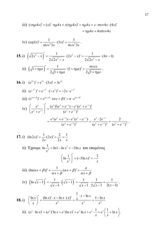 17
	 iii) ( 4 ) ( ) 4 ( 4 ) 4 4 (4 )′ ′ ′ ′ηµ = ⋅ηµ + ηµ = ηµ + ⋅συν ⋅x x x x x x x x x x
					 4 4 4= ηµ + συνx x x
	 iv) 2 2
1 3
( 3 ) (3 )
3 3
′ ′εϕ= ⋅=
συν συν
x x
x x
.
15.	i) ( )2 2
2 2
1 1
2 (2 ) (4 1)
2 2 2 2
x x x x x
x x x x
′
′−= ⋅ −= ⋅ −
− −
	 ii) ( ) 1
1 (1 )
2 1 2 1
x
x x
x x
συν′
′+ ηµ= ⋅ + ηµ=
+ ηµ + ηµ
.
16.	i) 3 3 3
( ) (3 ) 3′ ′= ⋅ =x x x
e e x e
	 ii)
2 2 2
2
( ) ( ) 2− − −
′ ′= ⋅ − =− ⋅x x x
e e x x e
	 iii) ( ) ( )x x x
e e x e+ + +
′ ′= ⋅ + = ⋅α β α β α β
α β α
	 iv) 2
( ) ( ) ( )
( )
− −
− −
′ ′ ′  + − +
= 
+ + 
x x x x x x x
x x x x
e e e e e e e
e e e e
		
2 2 2
( ) ( ) 2 2
( ) ( ) ( )
− − −
− − −
+ − − ⋅
= = =
+ + +
x x x x x x x x
x x x x x x
e e e e e e e e
e e e e e e
.
17.	i)
1 2 1
(ln 2 ) (2 )
2 2
′ ′= = =x x
x x x
	 ii) Έχουμε 3
3
1
ln ln1 ln 3ln=− =−x x
x
και επομένως
	 			
3
1 3
ln ( 3ln )
′ 
′=− =− 
 
x
x x
	 iii)
1
(ln( )) ( )′ ′+= +=
+ +
a
x x
x x
α β α β
α β α β
	 iv) ( ) ( )1 1 1 1
ln 1 1
2( 1)1 1 2 1
x x
xx x x
′ ′
− = ⋅ − = ⋅ =
−− − −
.
18.	i) 2 2 2
1
ln
ln (ln ) ln ( ) 1 ln
⋅ −′ ′ ′⋅ − ⋅ − 
= = = 
 
x x
x x x x x xx
x x x x
	 ii)
1 1
( ln ) ( ) ln (ln ) ln ln
 
′ ′ ′⋅ = + = + ⋅= + 
 
x x x x x x
e x e x e x e x e e x
x x
.
22-0089-Α-2 doros.indd 17 3/10/2013 3:04:57 μμ
 
