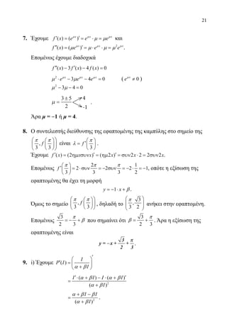 21
7.	 Έχουμε ( ) ( )x x x
f x e e e′ ′= = ⋅ =µ µ µ
µ µ και
		 2
( ) ( )x x x
f x e e e′′ ′= = ⋅ ⋅ =µ µ µ
µ µ µ µ .
	 Επομένως έχουμε διαδοχικά
		 ( ) 3 ( ) 4 ( ) 0f x f x f x′′ ′− − =
		
2
3 4 0x x x
e e e⋅ − − =µ µ µ
µ µ ( 0x
e ≠µ
)
		
2
3 4 0− − =µ µ
		
µ =
±
−
3 5
2
4
1
4
-1
.
	 Άρα μ = ‒1 ή μ = 4.
8.	 Ο συντελεστής διεύθυνσης της εφαπτομένης της καμπύλης στο σημείο της
,
3 3
f
  
  
  
π π
είναι
3
f
 
′=  
 
π
λ .
	 Έχουμε ′ = ′ = ′ = ⋅ =f x x x x x x( ) ( ) ( )2 2 2 2 2 2ηµ συν ηµ συν συν .
	 Επομένως
2 1
2 2 2 1
3 3 3 2
f
 
′ = ⋅συν = − συν = − ⋅ = − 
 
π π π
, οπότε η εξίσωση της
εφαπτομένης θα έχει τη μορφή
1y x=− ⋅ + β .
	 Όμως το σημείο ,
3 3
f
  
  
  
π π
, δηλαδή το
3
,
3 2
 
  
 
π
ανήκει στην εφαπτομένη.
	 Επομένως
3
2 3
=− +
π
β που σημαίνει ότι
3
2 3
= +
π
β . Άρα η εξίσωση της
	 εφαπτομένης είναι
y = x +
2
+
3
−
3 ππ
.
9.	 i) Έχουμε ( )
I
P I
I
′ 
′ =  
+ α β
			
2
( ) ( )
( )
I I I
I
′ ′⋅ + − ⋅ +
=
+
α β Ι α β
α β
			
2
( )
I I
I
+ −
=
+
α β β
α β
.
22-0089-Α-2 doros.indd 21 3/10/2013 3:05:01 μμ
 