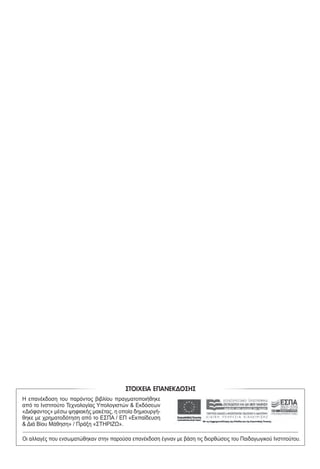 ΣΤΟΙΧΕΙΑ ΑΡΧΙΚΗΣ ΕΚ∆ΟΣΗΣ
ΣΤΟΙΧΕΙΑ ΕΠΑΝΕΚ∆ΟΣΗΣ
Η επανέκδοση του παρόντος βιβλίου πραγματοποιήθηκε
από το Ινστιτούτο Τεχνολογίας Υπολογιστών & Εκδόσεων
«Διόφαντος» μέσω ψηφιακής μακέτας, η οποία δημιουργή-
θηκε με χρηματοδότηση από το ΕΣΠΑ / ΕΠ «Εκπαίδευση
& Διά Βίου Μάθηση» / Πράξη «ΣΤΗΡΙΖΩ».
Οι αλλαγές που ενσωματώθηκαν στην παρούσα επανέκδοση έγιναν με βάση τις διορθώσεις του Παιδαγωγικού Ινστιτούτου.
Η συγγρ
22-0089.indd 2 20/2/2014 4:34:23 µµ
 