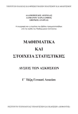 ΥΠΟΥΡΓΕΙΟ ΠΑΙΔΕΙΑΣ ΚΑΙ ΘΡΗΣΚΕΥΜΑΤΩΝ ΠΟΛΙΤΙΣΜΟΥ ΚΑΙ ΑΘΛΗΤΙΣΜΟΥ
ΑΔΑΜΟΠΟΥΛΟΣ ΛΕΩΝΙΔΑΣ
ΔΑΜΙΑΝΟΥ ΧΑΡΑΛΑΜΠΟΣ
ΣΒΕΡΚΟΣ ΑΝΔΡΕΑΣ
ΜΑΘΗΜΑΤΙΚΑ
ΚΑΙ
ΣΤΟΙΧΕΙΑ ΣΤΑΤΙΣΤΙΚΗΣ
ΛΥΣΕΙΣ ΤΩΝ ΑΣΚΗΣΕΩΝ
Γ΄ Τάξη Γενικού Λυκείου
ΙΝΣΤΙΤΟΥΤΟ ΤΕΧΝΟΛΟΓΙΑΣ ΥΠΟΛΟΓΙΣΤΩΝ ΚΑΙ ΕΚΔΟΣΕΩΝ «ΔΙΟΦΑΝΤΟΣ»
Η συγγραφή και η επιμέλεια του βιβλίου πραγματοποιήθηκε
υπό την αιγίδα του Παιδαγωγικού Ινστιτούτου
Η συγγραφή και η επιμέλεια του βιβλίου πραγματοποιήθηκε υπό την αιγίδα του Παιδαγωγικού Ινστιτούτου
22-0089.indd 3 20/2/2014 4:34:36 µµ
 