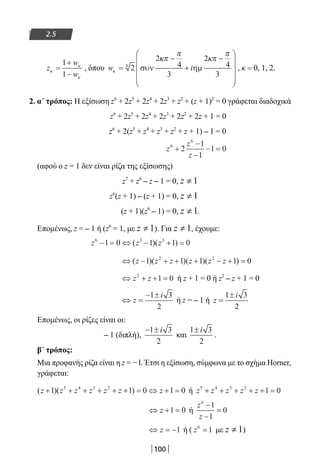 100
2.5
z
w
w
κ
κ
κ
=
+
−
1
1
, όπου w iκ
κπ
π
κπ
π
=
−
+
−










2
2
4
3
2
4
3
6
συν ηµ , κ = 0, 1, 2.
2. α΄ τρόπος: Η εξίσωση z6
+ 2z5
+ 2z4
+ 2z3
+ z2
+ (z + 1)2
= 0 γράφεται διαδοχικά
z6
+ 2z5
+ 2z4
+ 2z3
+ 2z2
+ 2z + 1 = 0
z6
+ 2(z5
+ z4
+ z3
+ z2
+ z + 1) – 1 = 0
z
z
z
6
6
2
1
1
1 0+
−
−
− =
(αφού ο z = 1 δεν είναι ρίζα της εξίσωσης)
z7
+ z6
– z – 1 = 0, 1z ≠
z6
(z + 1) – (z + 1) = 0, 1z ≠
(z + 1)(z6
– 1) = 0, 1z ≠ .
Επομένως, z = – 1 ή (z6
= 1, με 1z ≠ ). Για 1z ≠ , έχουμε:
z z z6 3 3
1 0 1 1 0− = ⇔ − + =( )( )
⇔ − + + + − + =( )( )( )( )z z z z z z1 1 1 1 02 2
⇔ + + =z z2
1 0 ή z + 1 = 0 ή z2
– z + 1 = 0
⇔ =
− ±
z
i1 3
2
ή z = – 1 ή z
i
=
±1 3
2
Επομένως, οι ρίζες είναι οι:
– 1 (διπλή),
− ±1 3
2
i
και
1 3
2
± i
.
β΄ τρόπος:
Μια προφανής ρίζα είναι η z = − l. Έτσι η εξίσωση, σύμφωνα με το σχήμα Horner,
γράφεται:
( )( )z z z z z z z+ + + + + + = ⇔ + =1 1 0 1 05 4 3 2
ή z z z z z5 4 3 2
1 0+ + + + + =
⇔ + =z 1 0 ή
z
z
6
1
1
0
−
−
=
⇔ = −z 1 ή ( z6
1= με 1z ≠ )
22-0182-02.indb 100 26/11/2013 4:09:55 μμ
 