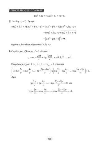 109
(ακ2
+ βκ + γ)(αλ2
+ βλ + γ)  0.
β) Επειδή z z2 1= , έχουμε:
( )( ) ( )( )α β γ α β γ α β γ α β γz z z z z z z z1
2
1 2
2
2 1
2
1 1
2
1+ + + + = + + + +
= + + + +( )( )α β γ α β γz z z z1
2
1 1
2
1
= + + α β γz z1
2
1
2
0,
αφού ο z1
δεν είναι ρίζα του αz2
+ βz + γ.
8. Οι ρίζες της εξίσωσης zv
= 1 είναι οι:
z iκ
κπ
ν
κπ
ν
= +συν ηµ
2 2
, κ = 0, 1, 2, ..., ν–1.
Επομένως η σχέση 1 + z1
+ z2
+ ... + zν–1
= 0 γράφεται
1
2 4 2 1 2 4 2
+ + + +
−




+ + + +συν συν συν ηµ ηµ ηµ
π
ν
π
ν
ν π
ν
π
ν
π
ν
...
( )
...i
(( )ν π
ν
−




 =
1
0.
Άρα
ηµ ηµ ηµ
2 4 2 1
0
π
ν
π
ν
ν π
ν
+ + +
−
=...
( )
και
συν συν συν
2 4 2 1
1
π
ν
π
ν
ν π
ν
+ + +
−
= −...
( )
.
ΓΕΝΙΚΕΣ ΑΣΚΗΣΕΙΣ Γ’ ΟΜΑΔΑΣ
22-0182-02.indb 109 26/11/2013 4:10:21 μμ
 
