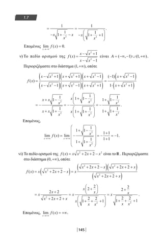 145
1.7
=
− + −
=
− + +






1
1
1
1
1
1
12 2
x
x
x x
x
.
Επομένως lim ( ) .
x
f x
→−∞
= 0
ν) Το πεδίο ορισμού της f x
x x
x x
( ) =
− +
− −
2
2
1
1
είναι Α = −∞ − ∪ +∞( , ) ( , )1 1 .
Περιοριζόμαστε στο διάστημα ( , )1 +∞ , οπότε
f x
x x x x x x
x x x x x x
( )
( )
=
− +( ) + +( ) + −( )
− −( ) + −( ) + +( )
=
−2 2 2
2 2 2
1 1 1
1 1 1
1 xx x
x x
+ −( )
⋅ + +( )
2
2
1
1 1
= −
+ −
+ +
= −
+ −






+ +






= −
+ −x x
x
x x
x
x
x
x
x
1
1
1
1
1 1
1
1 1
1
1 12
2
2
2
11
1 1
1
2
2
x
x
+ +
.
Επομένως,
lim ( ) lim .
x x
f x x
x
→+∞ →+∞
= −
+ −
+ +












= −
+
+
= −
1 1
1
1 1
1
1 1
1 1
1
2
2
vi) To πεδίο ορισμού της f x x x x x( ) = + + −2 2
2 2 είναι το R . Περιοριζόμαστε
στο διάστημα ( , )0 +∞ , οπότε
f x x x x x x
x x x x x x
x x x
( ) = + + −( )=
+ + −( ) + + +( )
+ + +( )
2
2 2
2
2 2
2 2 2 2
2 2
=
+
+ + +
=
+






+ + +






=
+
+ +
x
x
x x x
x
x
x
x
x x
x x
x
2 2
2 2
2
2
1
2 2
1
2
2
1
22
2
22
12
x
+
.
Επομένως, lim ( )
x
f x
→+∞
= +∞.
22-0182-02.indb 145 26/11/2013 4:12:18 μμ
 