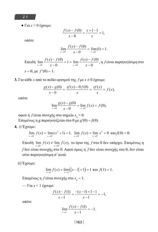 163
2.1
● Για x  0 έχουμε:
f x f
x
x
x
( ) ( )
,
−
−
=
+ −
=
0
0
1 1
1
οπότε
lim
( ) ( )
lim( ) .
x x
f x f
x→ →+ +
−
−
= =
0 0
0
0
1 1
Επειδή lim
( ) ( )
lim
( ) ( )
x x
f x f
x
f x f
x→ →− +
−
−
= =
−
−0 0
0
0
1
0
0
, η f είναι παραγωγίσιμη στο
x = 0, με f′(0) = 1.
3. Για κάθε x από το πεδίο ορισμού της f με x ≠ 0 έχουμε:
g x g
x
xf x f
x
xf x
x
f x
( ) ( ) ( ) ( ) ( )
( ),
−
−
=
−
= =
0
0
0 0
οπότε
lim
( ) ( )
lim ( ) ( ),
x x
g x g
x
f x f
→ →
−
−
= =
0 0
0
0
0
αφού η f είναι συνεχής στο σημείο x0
= 0.
Επομένως η g παραγωγίζεται στο 0 με g′(0) = f(0).
4. i) Έχουμε:
lim ( ) lim( ) ,
x x
f x x
→ →− −
= + =
0 0
2
1 1 lim ( ) lim
x x
f x x
→ →+ +
= =
0 0
3
0 και f(0) = 0.
Επειδή lim ( ) lim ( ),
x x
f x f x
→ →− +
≠
0 0
το όριο της f στο 0 δεν υπάρχει. Επομένως η
f δεν είναι συνεχής στο 0. Αφού όμως η f δεν είναι συνεχής στο 0, δεν είναι
ούτε παραγωγίσιμη σ’ αυτό.
ii) Έχουμε:
lim ( ) lim
x x
f x x
→ →
= − +( ) =
1 1
1 1 1 και f(1) = 1.
Επομένως η f είναι συνεχής στο x0
= 1.
— Για x  1 έχουμε:
f x f
x
x
x
( ) ( ) ( )
,
−
−
=
− − + −
−
= −
1
1
1 1 1
1
1
οπότε
lim
( ) ( )
.
x
f x f
x→ −
−
−
= −
1
1
1
1
22-0182-02.indb 163 26/11/2013 4:13:13 μμ
 