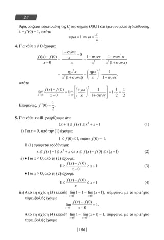 166
2.1
Άρα, ορίζεται εφαπτομένη της Cf
στο σημείο Ο(0,1) και έχει συντελεστή διεύθυνσης
λ = f′(0) = 1, οπότε
εϕω ω
π
= ⇔ =1
4
.
4. Για κάθε x ≠ 0 έχουμε:
f x f
x
x
x
x
x
x
x x
( ) ( )
( )
−
−
=
−
−
=
−
=
−
+
0
0
1
0
1 1
12
2
2
συν
συν συν
συν
x
=
+
=





 ⋅
+
ηµ
συν
ηµ
συν
2
2
2
1
1
1
x
x
x
x x( )
,
x
οπότε
lim
( ) ( )
lim
x x
f x f
x
x
x x→ →
−
−
=





 ⋅
+








= ⋅ =
0 0
2
0
0
1
1
1
1
2
ηµ
συν
11
2
.
Επομένως, ′ =f ( ) .0
1
2
5. Για κάθε x∈R γνωρίζουμε ότι:
( ) ( )x f x x x+ ≤ ≤ + +1 12
(1)
i) Για x = 0, από την (1) έχουμε:
1 (0) 1,f≤ ≤ οπότε f(0) = 1.
Η (1) γράφεται ισοδύναμα:
x f x x x x f x f x x≤ − ≤ + ⇔ ≤ − ≤ +( ) ( ) ( ) ( )1 0 12
(2)
ii) ● Για x  0, από τη (2) έχουμε:
1
0
0
1≥
−
−
≥ +
f x f
x
x
( ) ( )
. (3)
● Για x  0, από τη (2) έχουμε
1
0
1≤
−
≤ +
f x f
x
x
( ) ( )
(4)
iii) Από τη σχέση (3) επειδή lim lim( ),
x x
x
→ →− −
= = +
0 0
1 1 1 σύμφωνα με το κριτήριο
παρεμβολής έχουμε
lim
( ) ( )
.
x
f x f
x→ −
−
−
=
0
0
0
1
Από τη σχέση (4) επειδή lim lim( ) ,
x x
x
→ →+ +
= + =
0 0
1 1 1 σύμφωνα με το κριτήριο
παρεμβολής έχουμε
22-0182-02.indb 166 26/11/2013 4:13:23 μμ
 
