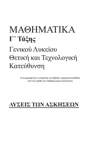 ΜΑΘΗΜΑΤΙΚΑ
Γ΄ Τάξης
Γενικού Λυκείου
Θετική και Τεχνολογική
Κατεύθυνση
ΛΥΣΕΙΣ ΤΩΝ ΑΣΚΗΣΕΩΝ
Η συγγραφή και η επιμέλεια του βιβλίου πραγματοποιήθηκε
υπό την αιγίδα του Παιδαγωγικού Ινστιτούτου
Η συγγραφή και η επιμέλεια του βιβλίου πραγματοποιήθηκε υπό την αιγίδα του Παιδαγωγικού Ινστιτούτου
22-0182-02.indd 1 21/2/2014 12:27:25 µµ
 