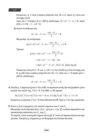 226
2.7
Επομένως, η f είναι γνησίως αύξουσα στο [ , )0 +∞ , αφού η f είναι και
συνεχής στο 0.
Άρα, για x  0 ισχύει f(x)  f(0) ή, ισοδύναμα, ( ) ,1 1 0+ − − x xν
ν αφού
f(0) = (1+0)
ν
– 1 – ν∙0 = 0.
β) Αρκεί να δείξουμε ότι:
( )
( )
.1 1
1
2
02
+ − − −
−
x x xν
ν
ν ν
Θεωρούμε τη συνάρτηση
g x x x x( ) ( )
( )
,= + − − −
−
1 1
1
2
2ν
ν
ν ν
x ≥ 0.
Έχουμε
′ = + − −
−
⋅−
g x x x( ) ( )
( )
ν ν
ν νν
1
1
2
21
= + − − −−
ν ν ν νν
( ) ( )1 11
x x
= + − − − −
ν νν
[( ) ( ) ] ,1 1 1 01
x x λόγω της α).
Επομένως είναι g′(x)  0, για x ∈ +∞( , )0 και επειδή η g είναι συνεχής στο
0, η g θα είναι γνησίως αύξουσα στο [ , )0 +∞ . Άρα για x  0 ισχύει g(x) 
g(0) ή, ισοδύναμα,
( )
( )
.1 1
1
2
02
+ − − −
−
x x xν
ν
ν ν
4. Επειδή η f παραγωγίζεται σ’όλο το R, τα ακρότατα αυτής θα αναζητηθούν μόνο
μεταξύ των ριζών της f′(x) = 0. Για κάθε x ∈ R έχουμε:
6 6 6 6 1 1 02 2 2 2
( ( )) ( ) ( ) ( )[( ( )) ] .f x f x f x x f x f x x′ + ′ = + ⇔ ′ + = + 
Επομένως η εξίσωση f′(x) = 0 είναι αδύνατη στο R. Άρα η f δεν έχει ακρότατα.
5. Έστω α, β οι τετμημένες των κοινών σημείων των Cf
και Cg
.
Θεωρούμε τη συνάρτηση h(x) = f(x) – g(x) με x ∈[ , ],α β η οποία παριστάνει την
κατακόρυφη απόσταση των Cf
και Cg
.
Το σημείο ξ είναι εσωτερικό σημείο του [α,β]. Σ’αυτό η h παραγωγίζεται και έχει
μέγιστο. Επομένως, σύμφωνα με το θεώρημα του Fermat θα είναι:
22-0182-02.indb 226 26/11/2013 4:15:46 μμ
 