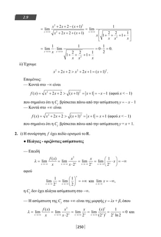 250
2.9
=
+ + − +
+ + + +
=
+ + + +
→+∞ →+∞
lim
( )
( )
lim
x x
x x x
x x x
x
x x x
2 2
2
2
2 2 1
2 2 1
1
1
2 2
1
1





= ⋅
+ + + +
= ⋅ =
→+∞ →+∞
lim lim .
x xx
x x x
1 1
1
2 2
1
1
0
1
2
0
2
ii) Έχουμε
x x x x x2 2 2
2 2 2 1 1+ +  + + = +( ) .
Επομένως:
— Κοντά στο −∞ είναι
f x x x x x x( ) ( )= + +  + = + = − −2 2
2 2 1 1 1 (αφού x  – 1)
που σημαίνει ότι η Cf
βρίσκεται πάνω από την ασύμπτωτη y = – x – 1
— Κοντά στο +∞ είναι
f x x x x x x( ) ( )= + +  + = + = +2 2
2 2 1 1 1 (αφού x  – 1)
που σημαίνει ότι η Cf
βρίσκεται πάνω από την ασύμπτωτη y = x + 1.
2. i) Η συνάρτηση f έχει πεδίο ορισμού το R.
● Πλάγιες - οριζόντιες ασύμπτωτες
— Επειδή
λ = =
⋅
= = ⋅





→−∞ →−∞ →−∞ →−∞
lim
( )
lim lim lim
x x x x x x x
f x
x
x
x
x
x
2
2 2
1
2
== −∞
αφού
lim lim
x x x
x
→−∞ →−∞
=





 = +∞
1
2
1
2
και lim ,
x
x
→−∞
= −∞
η Cf
δεν έχει πλάγια ασύμπτωτη στο −∞.
— Η ασύμπτωτη της Cf
στο +∞ είναι της μορφής y = λx + β, όπου
λ = =
⋅
= =
′
′
=
→+∞ →+∞ →+∞ →+∞
lim
( )
lim lim lim
( )
( )x x x x x x x
f x
x
x
x
x x2
2 2 2
1
22 2
0x
ln
= και
22-0182-02.indb 250 26/11/2013 4:16:59 μμ
 