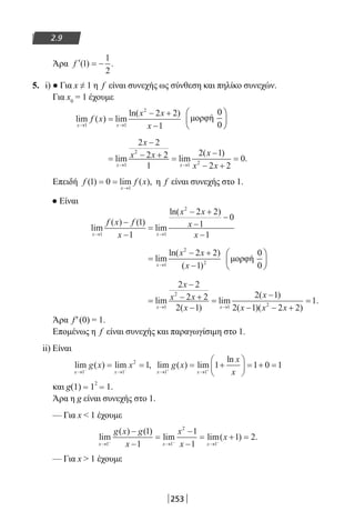 253
2.9
Άρα ′ = −f ( ) .1
1
2
5. i) ● Για x ≠ 1 η f είναι συνεχής ως σύνθεση και πηλίκο συνεχών.
Για x0
= 1 έχουμε
lim ( ) lim
ln( )
x x
f x
x x
x→ →
=
− +
−1 1
2
2 2
1
=
−
− + =
−
− +
=
→ →
lim lim
( )
.
x x
x
x x x
x x1
2
1 2
2 2
2 2
1
2 1
2 2
0
Επειδή f f x
x
( ) lim ( ),1 0
1
= =
→
η f είναι συνεχής στο 1.
● Είναι
lim
( ) ( )
lim
ln( )
x x
f x f
x
x x
x
x→ →
−
−
=
− +
−
−
−1 1
2
1
1
2 2
1
0
1
=
− +
−→
lim
ln( )
( )x
x x
x1
2
2
2 2
1
=
−
− +
−
=
−
− − +
=
→ →
lim
( )
lim
( )
( )( )
.
x x
x
x x
x
x
x x x1
2
1 2
2 2
2 2
2 1
2 1
2 1 2 2
1
Άρα f′(0) = 1.
Επομένως η f είναι συνεχής και παραγωγίσιμη στο 1.
ii) Είναι
lim ( ) lim ,
x x
g x x
→ →− −
= =
1 1
2
1 lim ( ) lim
ln
x x
g x
x
x→ →+ +
= +





 = + =
1 1
1 1 0 1
και g(1) = 1
2
= 1.
Άρα η g είναι συνεχής στο 1.
— Για x  1 έχουμε
lim
( ) ( )
lim lim( ) .
x x x
g x g
x
x
x
x
→ → →− − −
−
−
=
−
−
= + =
1 1
2
1
1
1
1
1
1 2
— Για x  1 έχουμε
22-0182-02.indb 253 26/11/2013 4:17:09 μμ
 