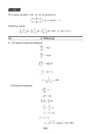 293
3.3
Η (1) ισχύει για κάθε x ∈ − −{ , },1 1R αν και μόνο αν
Α Β
Α Β
Α
+ =
− =



⇔ =
0
2
1 και Β = – 1.
Επομένως, έχουμε
2
1
1
1
1
1
1 12
x
dx
x
dx
x
dx x x c
−
=
−
−
+
= − − + +∫ ∫ ∫ ln ln .
3.3 Α΄ ΟΜΑΔΑΣ
1. i) Η εξίσωση γράφεται διαδοχικά:
dy
dx
xy= −4 2
dy
y
xdx2
4= −
dy
y
xdx2
4∫ ∫= −
− = − +
1
2 2
1
y
x c
y
x c
=
+
1
2 2
, c ∈R.
ii) Η εξίσωση γράφεται
y
dy
dx
x=
ydy xdx=
ydy xdx∫ ∫=
y x
c
2 2
1
2 2
= +
y x c2 2
12= +
y x c2 2
− = ,
y c x= + 2
, αφού y  0 (c ∈R).
22-0182-02.indb 293 26/11/2013 4:19:32 μμ
 
