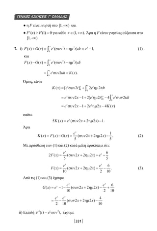 331
ΓΕΝΙΚΕΣ ΑΣΚΗΣΕΙΣ Γ’ ΟΜΑΔΑΣ
● η F είναι κυρτή στο [ , )1 +∞ και
● F′(x)  F′(l) = 0 για κάθε x ∈ +∞( , ).1 Άρα η F είναι γνησίως αύξουσα στο
[ , ).1 +∞
7. i) F x G x e t t dt et
x
x
( ) ( ) ( ) ,+ = + = −∫ συν ηµ2 2
0
1 			 (1)
και
F x G x e t t dtt
x
( ) ( ) ( )− = −∫ συν ηµ2 2
0
= =∫ e tdt xt
x
συν2
0
Κ ( ).
Όμως, είναι
Κ ( ) [ ]x e t e tdtt x t
x
= + ∫συν ηµ2 2 20 0
= − + − ∫e x e t e tdtx t x t
x
συν ηµ συν2 1 2 2 4 20 0
[ ]
= − + −e x e x xx x
συν ηµ2 1 2 2 4Κ ( )
οπότε
5 2 2 2 1Κ ( ) ( ) .x e x xx
= + −συν ηµ
Άρα
Κ ( ) ( ) ( ) ( ) .x F x G x
e
x x
x
= − = + −
5
2 2 2
1
5
συν ηµ (2)
Με πρόσθεση των (1) και (2) κατά μέλη προκύπτει ότι:
2
5
2 2 2
6
5
F x
e
x x e
x
x
( ) ( )= + + −συν ηµ
F x
e
x x
ex x
( ) ( ) .= + + −
10
2 2 2
2
6
10
συν ηµ (3)
Από τις (1) και (3) έχουμε
G x e
e
x x
ex
x x
( ) ( )= − − + − +1
10
2 2 2
2
6
10
συν ηµ
= − + −
e e
x x
x x
2 10
2 2 2
4
10
( )συν ηµ
ii) Επειδή ′ =F t e tt
( ) ,συν2
έχουμε
22-0182-02.indb 331 26/11/2013 4:22:42 μμ
 
