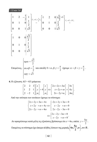 42
1.5 και 1.6
1
0
0
2
1
0
1
2
0
1
1
1
2
3
1
0
0
2
1
0
0
0
1
1
1
+
2
2
3
3
1 1 3
1
2
−


















→ +
∼
Γ Γ Γ









→ −
∼
Γ Γ Γ1 1 22
1
0
0
0
1
0
0
0
1
3
2
1
2
3


















Επομένως,
ηµ
συν
εϕ
α
β
γ
=
=
=









3
2
1
2
3
και επειδή 0
2
 α β γ
π
, , έχουμε α β γ
π
= = =
3
.
4. Η εξίσωση ΑΧ = 4Χ γράφεται:
2 2 3 2 2 3 4
1 2 1 4 2 4
2 2 1 2 2 +ω 4
x x x y x
y y x y y
x y
ω
ω
ω ω ω
+ +         
         = ⇔ + + =         
         − −         
.
Από την ισότητα των πινάκων έχουμε το σύστημα:
2 2 3 4
2 4
2 2 4
2 2 3 0
2 0
2
x y x
x y y
x y
x y
x y
x
+ + =
+ + =
− + =





⇔
− + + =
− + =
−
ω
ω
ω ω
ω
ω
22 3 0y − =




 ω
⇔
− − =
− + =



2 2 3 0
2 0
x y
x y
ω
ω
.
Αν αφαιρέσουμε κατά μέλη τις εξισώσεις βρίσκουμε ότι x = 4ω, οπότε y =
5
2
ω
.
Επομένως το σύστημα έχει άπειρο πλήθος λύσεων της μορφής ∈
ω5
2
R.
22-0182-02.indb 42 26/11/2013 4:08:51 μμ
 