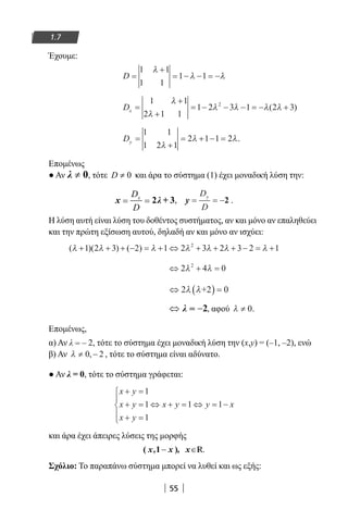 55
1.7
Έχουμε:
D =
+
= − − = −
1 1
1 1
1 1
λ
λ λ
Dx =
+
+
= − − − = − +
1 1
2 1 1
1 2 3 1 2 32λ
λ
λ λ λ λ( )
Dy =
+
= + − =
1 1
1 2 1
2 1 1 2
λ
λ λ.
Επομένως
● Αν ≠λ 0, τότε 0D ≠ και άρα το σύστημα (1) έχει μοναδική λύση την:
xD
D
= =x λ+2 3, y = = −
D
D
y
2 .
Η λύση αυτή είναι λύση του δοθέντος συστήματος, αν και μόνο αν επαληθεύει
και την πρώτη εξίσωση αυτού, δηλαδή αν και μόνο αν ισχύει:
( )( ) ( )λ λ λ λ λ λ λ+ + + − = + ⇔ + + + − = +1 2 3 2 1 2 3 2 3 2 12
⇔ + =2 4 02
λ λ
⇔ ( ) =2 0λ λ+2
, αφού λ ≠ 0.
Επομένως,
α) Αν λ = – 2, τότε το σύστημα έχει μοναδική λύση την (x,y) = (–1, –2), ενώ
β) Αν λ ≠ −0 2, , τότε το σύστημα είναι αδύνατο.
● Αν λ = 0, τότε το σύστημα γράφεται:
x y
x y
x y
x y y x
+ =
+ =
+ =





⇔ + = ⇔ = −
1
1
1
1 1
και άρα έχει άπειρες λύσεις της μορφής
R.
Σχόλιο: Το παραπάνω σύστημα μπορεί να λυθεί και ως εξής:
22-0182-02.indb 55 26/11/2013 4:08:54 μμ
 