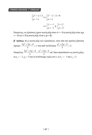 67
ρ λ
ρ λ
λ λ
ρ λ
2 2
2 2 0= +
=



⇔
− − =
=



⇔
= −
= −



λ
ρ
1
1
ή
λ
ρ
=
=



2
2
.
Επομένως, οι εξισώσεις έχουν κοινή ρίζα όταν λ = – 1 (η κοινή ρίζα είναι η ρ
= – 1) ή λ = 2 (η κοινή ρίζα είναι η ρ = 2).
β´ τρόπος: Αν ρ κοινή ρίζα των εξισώσεων, τότε από την πρώτη εξίσωση
έχουμε:
3 3 4
5
2
ρ ρ
λ
+ −
= και από τη δεύτερη
ρ ρ
λ
2
2 2
3
+ −
= .
Επομένως
2 3 4
5
2 2
3
2 2
ρ ρ ρ ρ+ −
=
+ −
απ’όπου προκύπτουν ως κοινές ρίζες
οι ρ1
= – 1, ρ2
= 2 και οι αντίστοιχες τιμές του λ, οι λ1
= – 1 και λ2
= 2.
ΓΕΝΙΚΕΣ ΑΣΚΗΣΕΙΣ Γ’ ΟΜΑΔΑΣ
22-0182-02.indb 67 26/11/2013 4:08:58 μμ
 