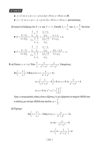 77
2.1 και 2.2
●
● z z x yi x yi x x z= − ⇔ + = − + ⇔ = ⇔ = ⇔2 0 0 φανταστικός
β)Αρκεί να δείξουμε ότι u u= και v v= − . Επειδή z
z
1
1
1
= και z
z
2
2
1
= θα είναι:
● u
z z
z z
z z
z z
z z
z z
z z
z z
z z
z
=
+
+
=
+
+
=
+
+
=
+
+
1 2
1 2
1 2
1 2
2 1
1 2
1 2
1 2
1 2
1
1 1
1
1 1 1 1 11 2z
u= .
● v
z z
z z
z z
z z
z z
z z
z z
z z
z z
=
−
+
=
−
+
=
−
+
=
− −1
1 2
1 2
1 2
2 1
1 2
1 2
1 2
1 22
1
1 1
1
1 1 1
( )
11 1 2+
= −
z z
v .
9. α) Έστω z = x + yi. Τότε
1
2 2 2 2
z
x
x y
y
x y
i=
+
−
+
. Επομένως:
Re Re( )z
z
z x
x
x y
x+





 = ⇔ +
+
=
1
5 52 2
⇔
+
−





 = ⇔ =x
x y
x
1
4 0 02 2
ή
1
42 2
x y+
=
⇔ =x 0 ή x y2 2
2
1
2
+ =





 .
Άρα, ο γεωμετρικός τόπος είναι ο άξονας y′y με εξαίρεση το σημείο Ο(0,0) και
ο κύκλος με κέντρο Ο(0,0) και ακτίνα ρ =
1
2
.
β) Έχουμε:
Im Im( )z
z
z y
y
x y
y+





 = − ⇔ −
+
= −
1
3 32 2
⇔ −
+
=4 02 2
y
y
x y
⇔ −
+





 =y
x y
4
1
02 2
22-0182-02.indb 77 26/11/2013 4:09:02 μμ
 
