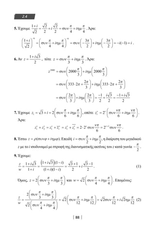 88
2.4
5. Έχουμε
1
2
2
2
2
2 4 4
+
= + = +
i
i iσυν ηµ
π π
. Άρα:
1
2 4 4
3
2
3
2
6 6
+




 = +





 = −





 + −




− −
i
i iσυν ηµ συν ηµ
π π π π

 = − − =i i( )1 .
6. Αν z
i
=
+1 3
2
, τότε z i= +συν ηµ
π π
3 3
. Άρα:
z i2000
2000
3
2000
3
=





 +





συν ηµ
π π
= ⋅ +





 + ⋅ +





συν ηµ333 2
2
3
333 2
2
3
π
π
π
π
i
=





 +





 =
−
+ =
− +
συν ηµ
2
3
2
3
1
2
3
2
1 3
2
π π
i
i i
7. Έχουμε z i i1 3 2
6 6
= + = +





συν ηµ
π π
, οπότε z i1 2
6 6
ν ν νπ νπ
= +





συν ηµ .
Άρα:
z z z z z z1 2 1 1 1 1
1
2 2
6
2
6
ν ν ν ν ν ν ν ννπ νπ
+ = + = + = ⋅ = +
συν συν .
8. Έστω z i= +ρ ϕ ϕ( )συν ηµ . Επειδή i i= +συν ηµ
π π
2 2
, η διαίρεση του μιγαδικού
z με το i ισοδυναμεί με στροφή της διανυσματικής ακτίνας του z κατά γωνία −
π
2
.
9. Έχουμε:
z
w
i
i
i i
i i
i=
+
+
=
+( ) −
+ −
=
+
+
−1 3
1
1 3 1
1 1
3 1
2
3 1
2
( )
( )( )
. (1)
Όμως, z i= +





2
3 3
συν ηµ
π π
και w i= +





2
4 4
συν ηµ
π π
. Επομένως:
z
w
i
i
i=
+






+






= +




2
3 3
2
4 4
2
12 12
συν ηµ
συν ηµ
συν ηµ
π π
π π
π π

 = +2
12
2
12
συν ηµ
π π
i (2)
22-0182-02.indb 88 26/11/2013 4:09:24 μμ
 