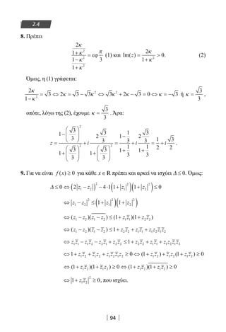 94
2.4
8. Πρέπει
2
1
1
1
3
2
2
2
κ
κ
κ
κ
π+
−
+
= εϕ (1) και Im( )z =
+

2
1
02
κ
κ
. (2)
Όμως, η (1) γράφεται:
2
1
3 2 3 3 3 2 3 0 32
2 2κ
κ
κ κ κ κ κ
−
= ⇔ = − ⇔ + − = ⇔ = − ή κ =
3
3
,
οπότε, λόγω της (2), έχουμε κ =
3
3
. Άρα:
z i i=
−






+






+
+






=
−
+
+
2
2 2
1
3
3
1
3
3
2
3
3
1
3
3
1
1
3
1
1
3
2
33
3
1
1
3
1
2
3
2+
= + i .
9. Για να είναι f x( ) ≥ 0 για κάθε x ∈ R πρέπει και αρκεί να ισχύει ∆ ≤ 0. Όμως:
∆ ≤ ⇔ −( ) − ⋅ +( ) +( )≤0 2 4 1 1 1 01 2
2
1
2
2
2
z z z z
⇔ − ≤ +( ) +( )z z z z1 2
2
1
2
2
2
1 1
⇔ − − ≤ + +( )( ) ( )( )z z z z z z z z1 2 1 2 1 1 2 21 1
⇔ − − ≤ + + +( )( )z z z z z z z z z z z z1 2 1 2 2 2 1 1 1 2 1 21
⇔ − − + ≤ + + +z z z z z z z z z z z z z z z z1 1 1 2 2 1 2 2 2 2 1 1 1 2 1 21
⇔ + + + ≥ ⇔ + + + ≥1 0 1 1 01 2 1 2 1 2 1 2 1 2 1 2 1 2z z z z z z z z z z z z z z( ) ( )
⇔ + + ≥ ⇔ + + ≥( )( ) ( )( )1 1 0 1 1 01 2 1 2 1 2 1 2z z z z z z z z
⇔ + ≥1 01 2
2
z z , που ισχύει.
22-0182-02.indb 94 26/11/2013 4:09:39 μμ
 