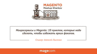Микросервисы и Magento: 10 пунктов, которые надо
сделать, чтобы избежать ярких факапов.
Спикер: Алексей Лысенко
 