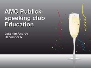 AMC Publick speeking club Education Lysenko Andrey  December 5 