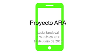 Proyecto ARA
Lucia Sandoval
1ro. Básico «B»
11 de junio de 2015
 