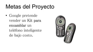 Metas del Proyecto
• Google pretende
vender un Kit para
ensamblar un
teléfono inteligente
de bajo costo.