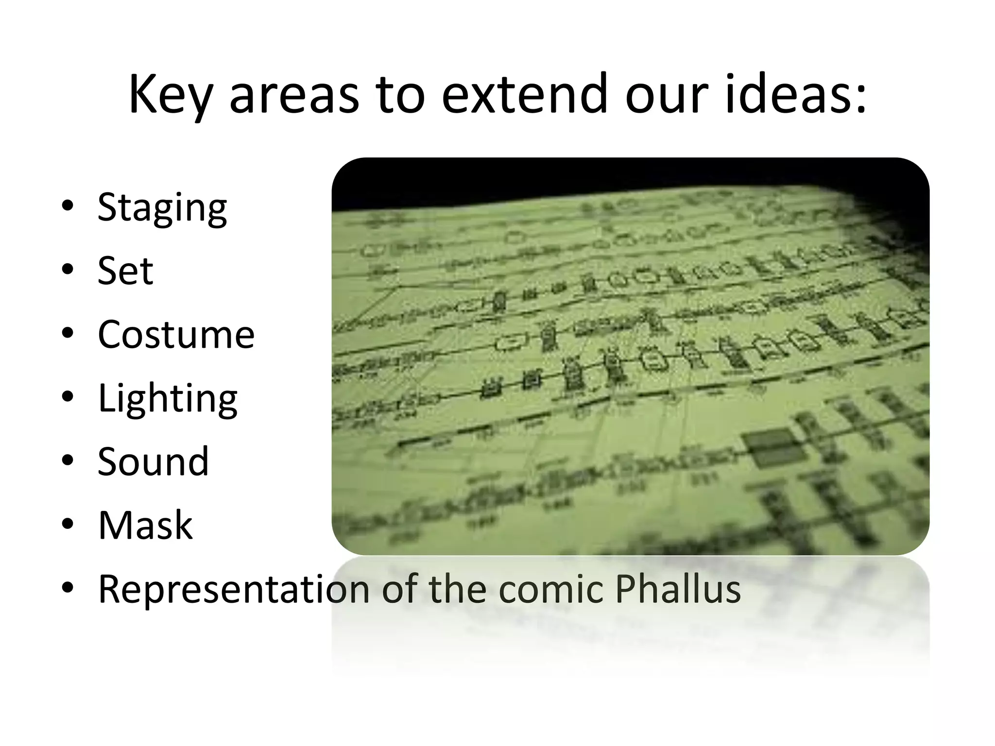 Key areas to extend our ideas:
• Staging
• Set
• Costume
• Lighting
• Sound
• Mask
• Representation of the comic Phallus
 