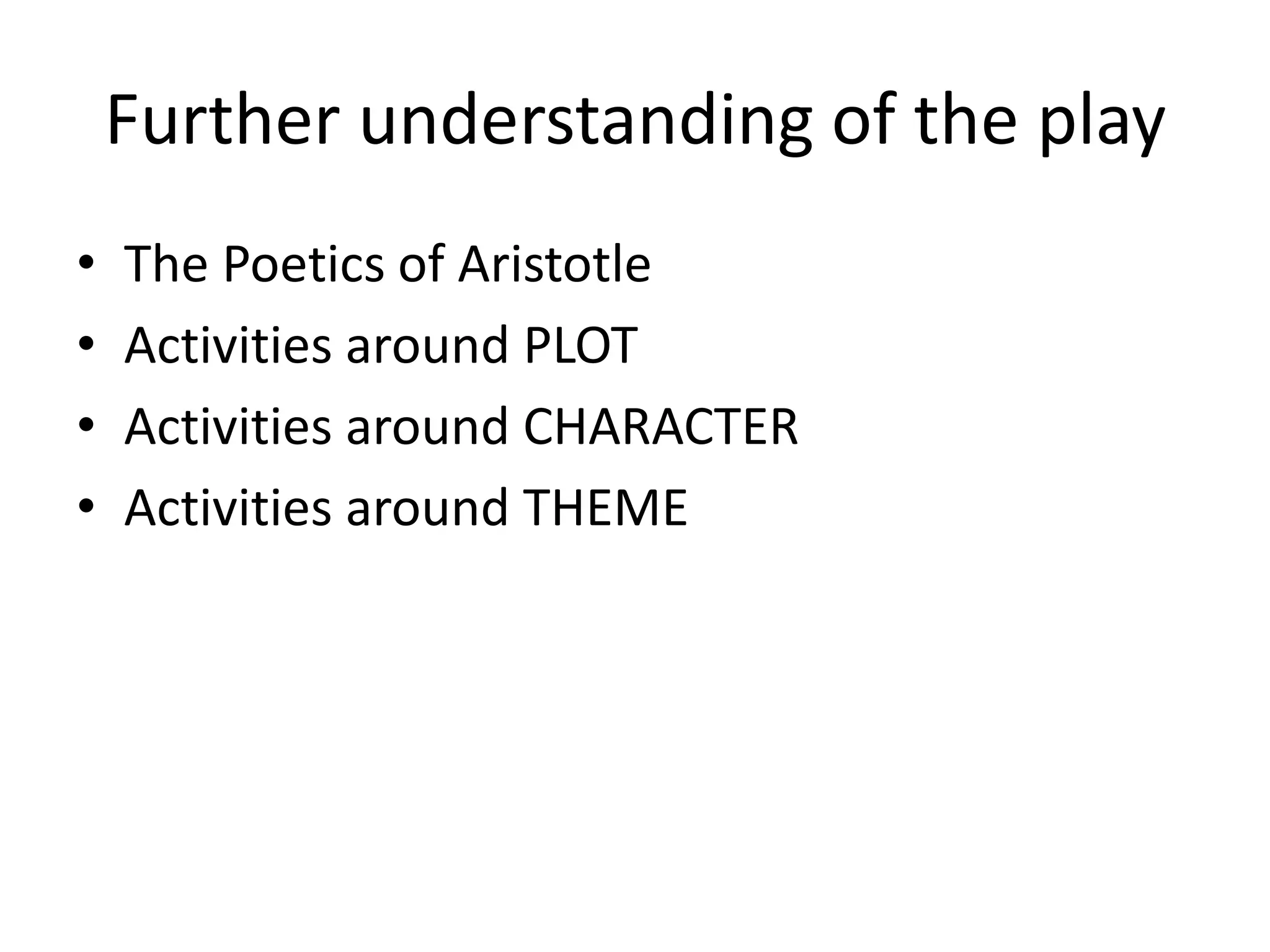 Further understanding of the play
•   The Poetics of Aristotle
•   Activities around PLOT
•   Activities around CHARACTER
•   Activities around THEME
 