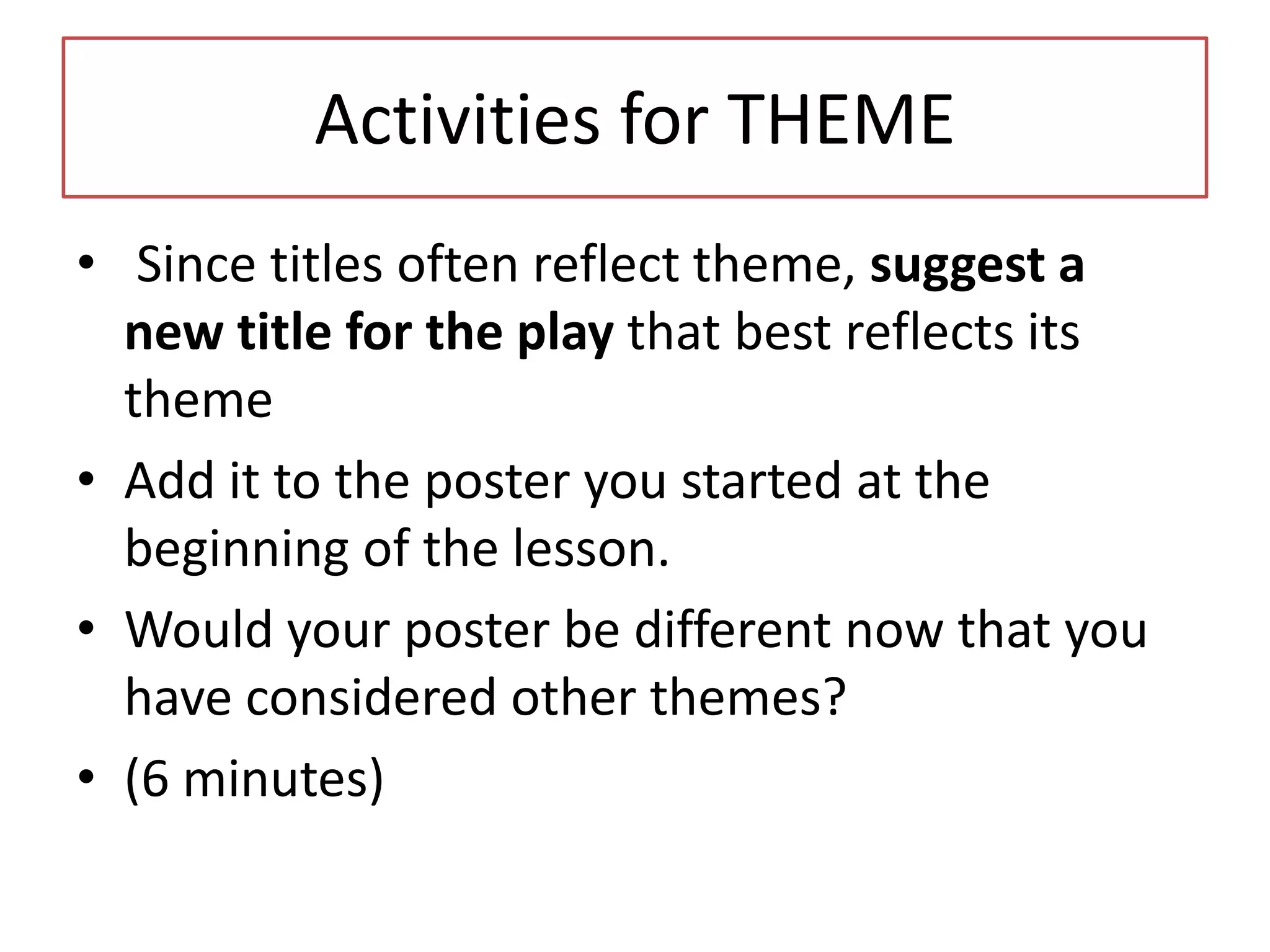 Activities for THEME
• Since titles often reflect theme, suggest a
  new title for the play that best reflects its
  theme
• Add it to the poster you started at the
  beginning of the lesson.
• Would your poster be different now that you
  have considered other themes?
• (6 minutes)
 