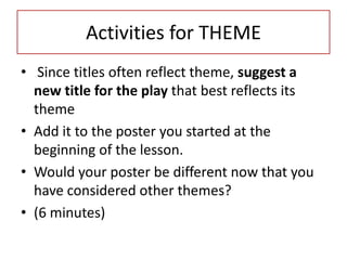 Activities for THEME
• Since titles often reflect theme, suggest a
  new title for the play that best reflects its
  theme
• Add it to the poster you started at the
  beginning of the lesson.
• Would your poster be different now that you
  have considered other themes?
• (6 minutes)
 