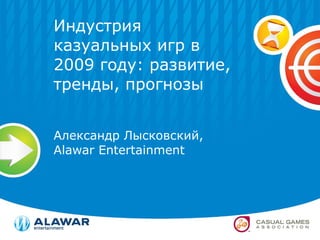 Индустрия казуальных игр в 2009 году: развитие, тренды, прогнозы Александр Лысковский,  Alawar Entertainment 
