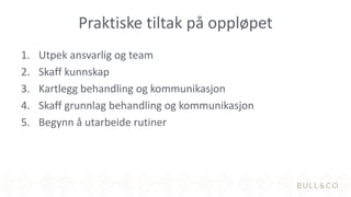 Praktiske tiltak på oppløpet
1. Utpek ansvarlig og team
2. Skaff kunnskap
3. Kartlegg behandling og kommunikasjon
4. Skaff grunnlag behandling og kommunikasjon
5. Begynn å utarbeide rutiner
 