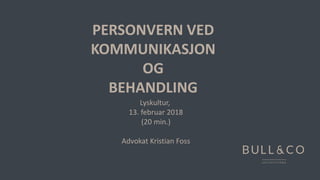 PERSONVERN VED
KOMMUNIKASJON
OG
BEHANDLING
Lyskultur,
13. februar 2018
(20 min.)
Advokat Kristian Foss
 