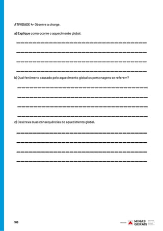 100
ATIVIDADE 4- Observe a charge.
 
a) Explique como ocorre o aquecimento global.
b) Qual fenômeno causado pelo aquecimento global os personagens se referem?
 
c) Descreva duas consequências do aquecimento global.
________________________________
________________________________
________________________________
________________________________
________________________________
________________________________
________________________________
________________________________
________________________________
________________________________
________________________________
________________________________
 