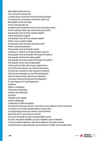 Não adianta olhar pro céu
Com muita fé e pouca luta
Levanta aí que você tem muito protesto pra fazer
E muita greve, você pode, você deve, pode crer
Não adianta olhar pro chão
Virar a cara pra não ver
Se liga aí que te botaram numa cruz e só porque Jesus
Sofreu não quer dizer que você tenha que sofrer!
Até quando você vai ficar usando rédea?!
Rindo da própria tragédia
Até quando você vai ficar usando rédea?!
Pobre, rico ou classe média
Até quando você vai levar cascudo mudo?
Muda, muda essa postura
Até quando você vai ficando mudo?
muda que o medo é um modo de fazer censura
Até quando você vai levando? (Porrada! Porrada!!)
Até quando vai ficar sem fazer nada?
Até quando você vai levando? (Porrada! Porrada!!)
Até quando vai ser saco de pancada?
Você tenta ser feliz, não vê que é deprimente
O seu filho sem escola, seu velho tá sem dente
Cê tenta ser contente e não vê que é revoltante
Você tá sem emprego e a sua filha tá gestante
Você se faz de surdo, não vê que é absurdo
Você que é inocente foi preso em flagrante!
É tudo flagrante! É tudo flagrante!!
A polícia
Matou o estudante
Falou que era bandido
Chamou de traficante!
A justiça
Prendeu o pé-rapado
Soltou o deputado
E absolveu os PMs de Vigário!
A polícia só existe pra manter você na lei Lei do silêncio, lei do mais fraco
Ou aceita ser um saco de pancada ou vai pro saco
A programação existe pra manter você na frente
Na frente da TV, que é pra te entreter
Que é pra você não ver que o programado é você!
Acordo, não tenho trabalho, procuro trabalho, quero trabalhar
O cara me pede o diploma, não tenho diploma, não pude estudar
E querem que eu seja educado, que eu ande arrumado, que eu saiba falar
167
 