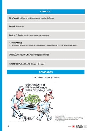 13
Eixo Temático I Números, Contagem e Análise de Dados
Tema 1:  Números
HABILIDADE(S):
3.1. Resolver problemas que envolvam operações elementares com potências de dez.
CONTEÚDOS RELACIONADOS: Notação Científica
SEMANA 1
Tópico:  3. Potências de dez e ordem de grandeza
INTERDISCIPLINARIDADE:  Física e Biologia
EM TEMPOS DE CORONA VÍRUS
ATIVIDADES
 