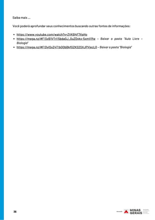 https://www.youtube.com/watch?v=ZVKB4F7XpHo
https://mega.nz/#F!SvB1VTrI!5bdaGJ_GuZDvkx-5xmV1fw – Baixar a pasta “Aula Livre –
Biologia”
https://mega.nz/#F!DyISxZ4T!bOObBkfGZKS2SXJPVjecLQ – Baixar a pasta “Biologia”
Saiba mais …
 
Você poderá aprofundar seus conhecimentos buscando outras fontes de informações:
36
 