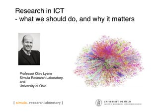 Research in ICT  
- what we should do, and why it matters"




 Professor Olav Lysne"
 Simula Research Laboratory,
 and"
 University of Oslo"
 