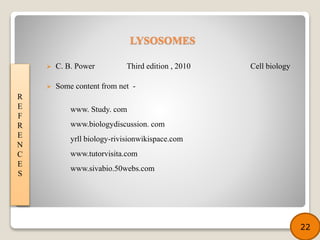  C. B. Power Third edition , 2010 Cell biology
 Some content from net -
www. Study. com
www.biologydiscussion. com
yrll biology-rivisionwikispace.com
www.tutorvisita.com
www.sivabio.50webs.com
R
E
F
R
E
N
C
E
S
22
LYSOSOMES
 
