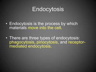 Endocytosis
• Endocytosis is the process by which
materials move into the cell.
• There are three types of endocytosis:
phagocytosis, pinocytosis, and receptor-
mediated endocytosis.
 