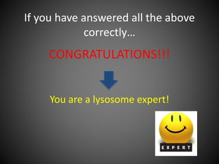 If you have answered all the above
correctly…
CONGRATULATIONS!!!
You are a lysosome expert!
 