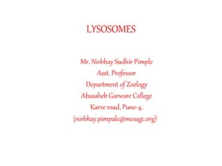 LYSOSOMES
Mr. Nirbhay Sudhir Pimple
Asst. Professor
Department of Zoology
Abasaheb Garware College
Karve road, Pune-4.
(nirbhay.pimpale@mesagc.org))
)
 