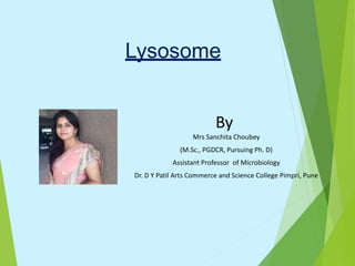 Lysosome
By
Mrs Sanchita Choubey
(M.Sc., PGDCR, Pursuing Ph. D)
Assistant Professor of Microbiology
Dr. D Y Patil Arts Commerce and Science College Pimpri, Pune
 