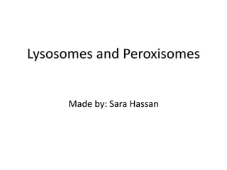 Lysosomes and Peroxisomes
Made by: Sara Hassan
 