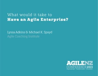  	
  
What would it take to
Have an Agile Enterprise?
Lyssa Adkins & Michael K. Spayd	
  
Agile Coaching Institute
 