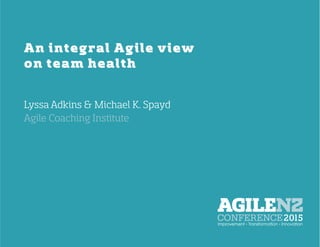  	
  
An integral Agile view
on team health
Lyssa Adkins & Michael K. Spayd	
  
Agile Coaching Institute
 