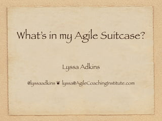 What’s in my Agile Suitcase?

                 Lyssa Adkins

  @lyssaadkins ❦ lyssa@AgileCoachingInstitute.com
 