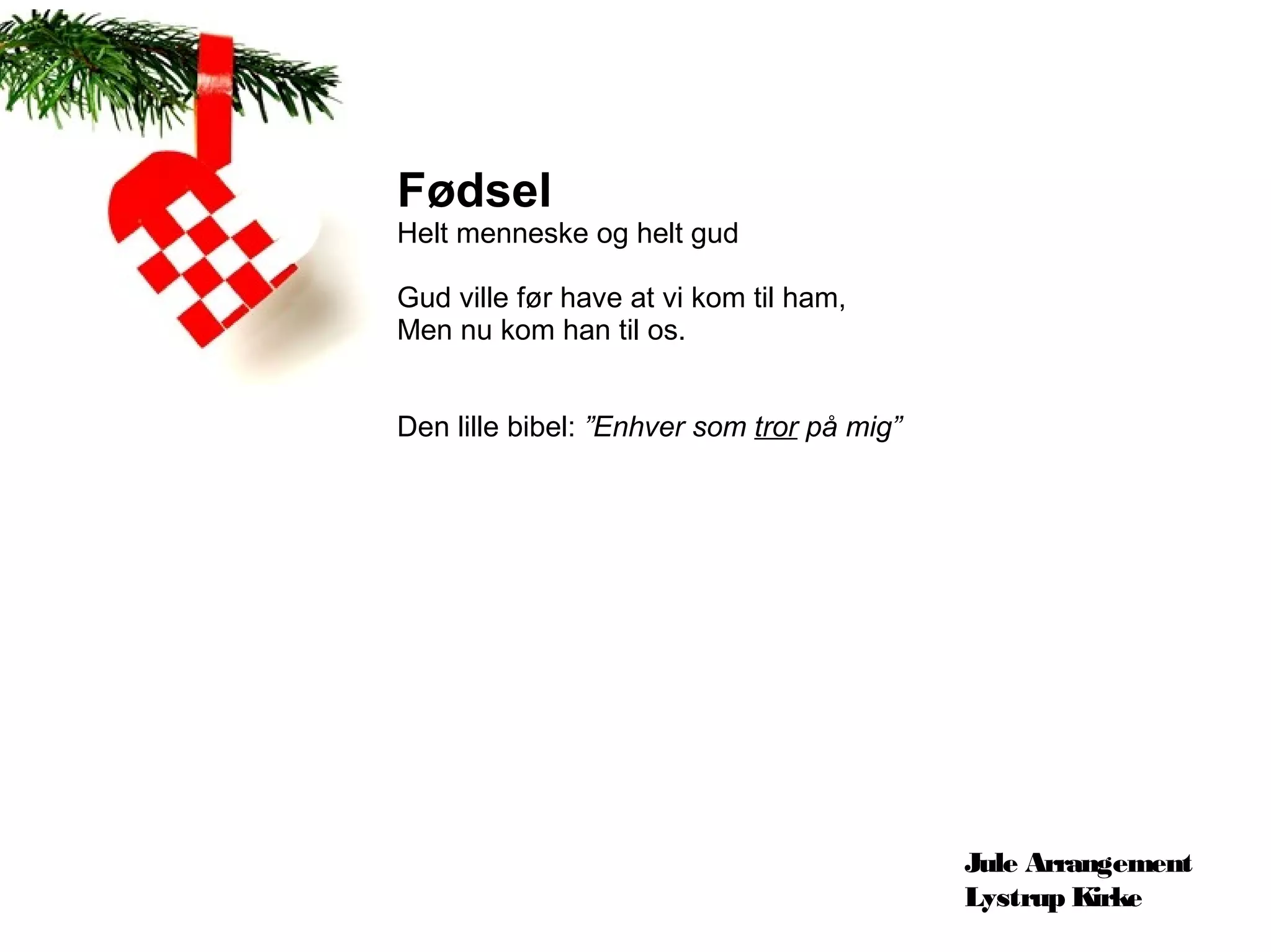 Fødsel
Helt menneske og helt gud

Gud ville før have at vi kom til ham,
Men nu kom han til os.


Den lille bibel: ”Enhver som tror på mig”




                                            Jule Arrangement
                                            Lystrup Kirke
 